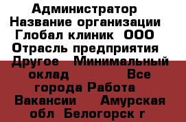 Администратор › Название организации ­ Глобал клиник, ООО › Отрасль предприятия ­ Другое › Минимальный оклад ­ 15 000 - Все города Работа » Вакансии   . Амурская обл.,Белогорск г.